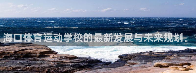 MK体育官网下载招商电话号码：海口体育运动学校的最新发展与未